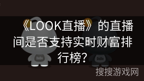《LOOK直播》的直播间是否支持实时财富排行榜? 《LOOK直播》的直播间是否支持实时财富排行榜?
