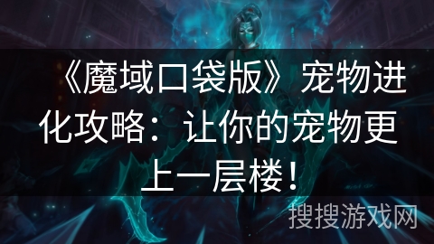 《魔域口袋版》宠物进化攻略：让你的宠物更上一层楼！