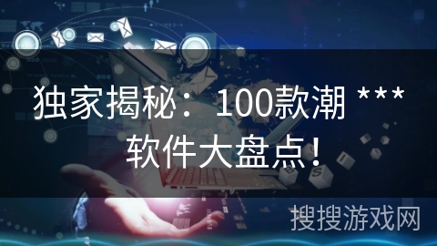 独家揭秘:100款潮 *** 软件大盘点! 独家揭秘:100款潮 *** 软件大盘点!