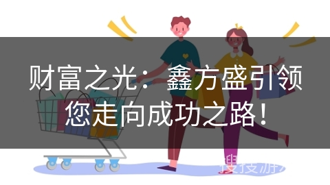 财富之光：鑫方盛引领您走向成功之路！