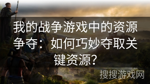 我的战争游戏中的资源争夺：如何巧妙夺取关键资源？