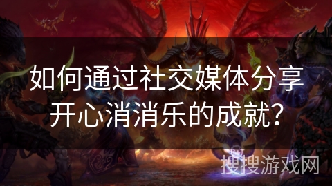 如何通过社交媒体分享开心消消乐的成就？
