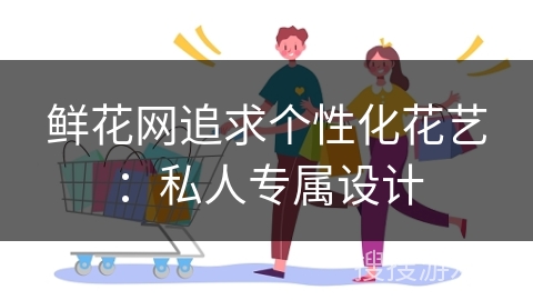 鲜花网追求个性化花艺：私人专属设计