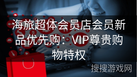 海旅超体会员店会员新品优先购：VIP尊贵购物特权