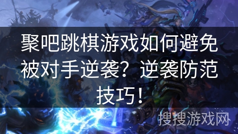 聚吧跳棋游戏如何避免被对手逆袭？逆袭防范技巧！
