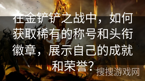 在金铲铲之战中,如何获取稀有的称号和头衔徽章,展示自己的成就和荣誉? 在金铲铲之战中,如何获取稀有的称号和头衔徽章,展示自己的成就和荣誉?