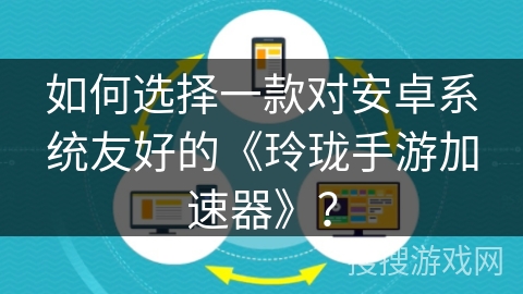 如何选择一款对安卓系统友好的《玲珑手游加速器》？