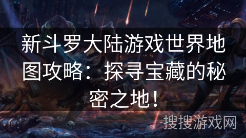 新斗罗大陆游戏世界地图攻略:探寻宝藏的秘密之地! 新斗罗大陆游戏世界地图攻略:探寻宝藏的秘密之地!