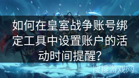 如何在皇室战争账号绑定工具中设置账户的活动时间提醒? 如何在皇室战争账号绑定工具中设置账户的活动时间提醒?