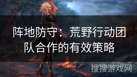 阵地防守：荒野行动团队合作的有效策略