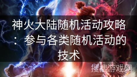 神火大陆随机活动攻略:参与各类随机活动的技术 神火大陆随机活动攻略:参与各类随机活动的技术