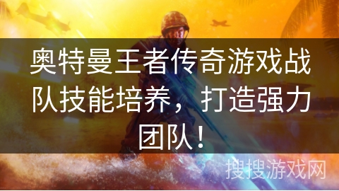 奥特曼王者传奇游戏战队技能培养，打造强力团队！