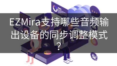 EZMira支持哪些音频输出设备的同步调整模式? EZMira支持哪些音频输出设备的同步调整模式?