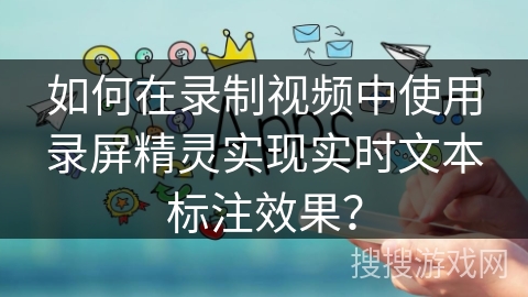 如何在录制视频中使用录屏精灵实现实时文本标注效果？