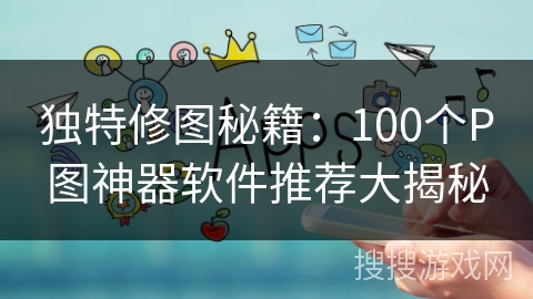 独特修图秘籍：100个P图神器软件推荐大揭秘