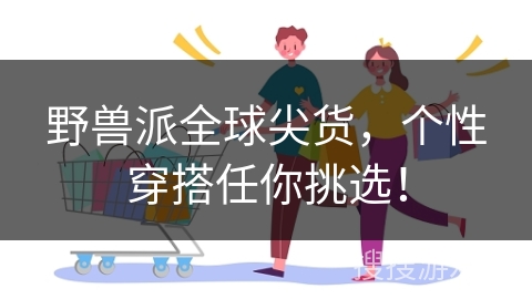 野兽派全球尖货，个性穿搭任你挑选！