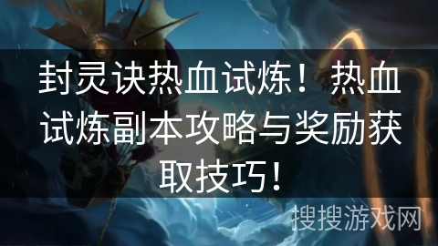 封灵诀热血试炼！热血试炼副本攻略与奖励获取技巧！