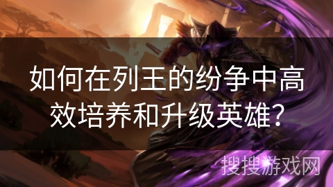 如何在列王的纷争中高效培养和升级英雄？