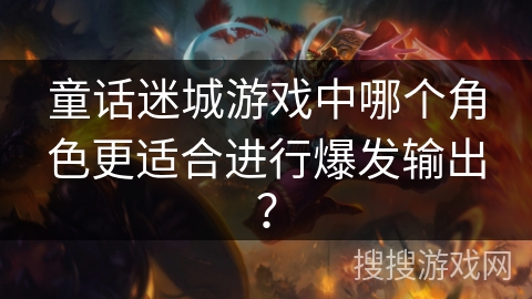 童话迷城游戏中哪个角色更适合进行爆发输出？