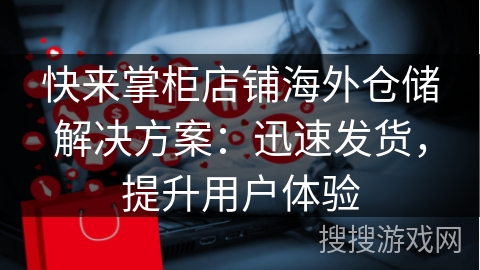 快来掌柜店铺海外仓储解决方案：迅速发货，提升用户体验