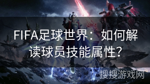 FIFA足球世界：如何解读球员技能属性？