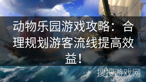 动物乐园游戏攻略：合理规划游客流线提高效益！