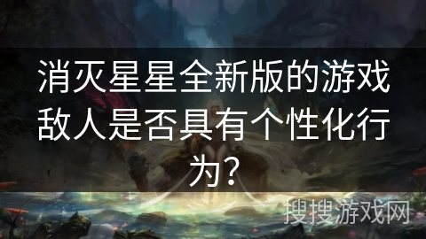 消灭星星全新版的游戏敌人是否具有个性化行为？