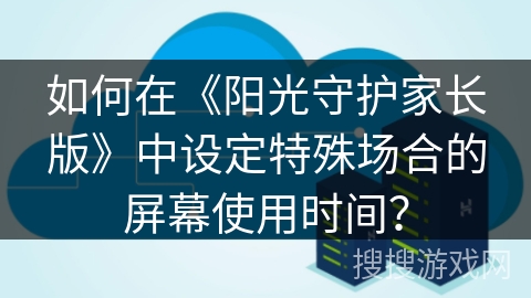 如何在《阳光守护家长版》中设定特殊场合的屏幕使用时间？