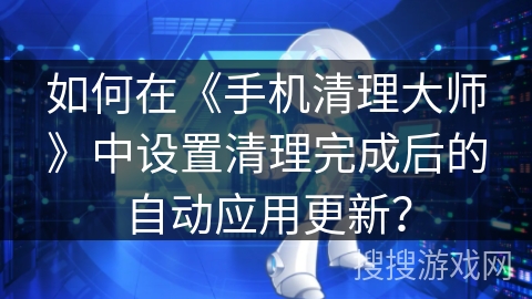 如何在《手机清理大师》中设置清理完成后的自动应用更新？