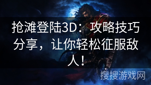抢滩登陆3D：攻略技巧分享，让你轻松征服敌人！