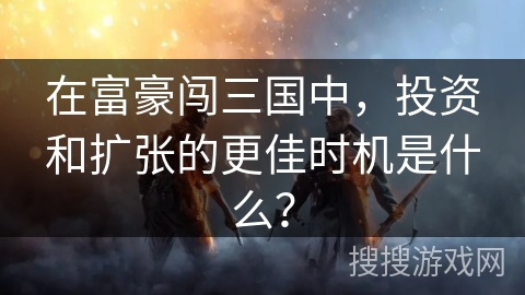 在富豪闯三国中，投资和扩张的更佳时机是什么？