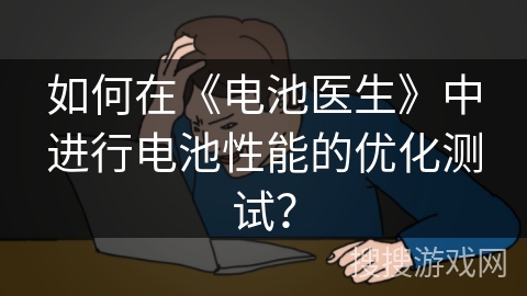 如何在《电池医生》中进行电池性能的优化测试？