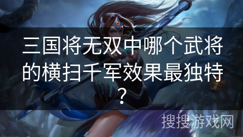 三国将无双中哪个武将的横扫千军效果最独特？
