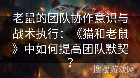 老鼠的团队协作意识与战术执行：《猫和老鼠》中如何提高团队默契？