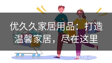 优久久家居用品：打造温馨家居，尽在这里