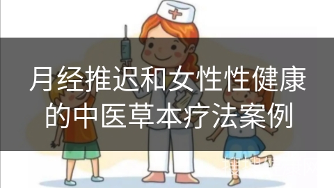 月经推迟和女性性健康的中医草本疗法案例