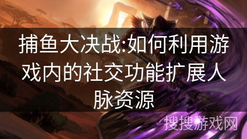 捕鱼大决战:如何利用游戏内的社交功能扩展人脉资源