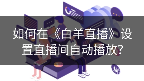 如何在《白羊直播》设置直播间自动播放？