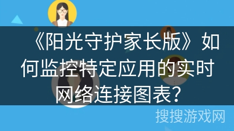 《阳光守护家长版》如何监控特定应用的实时网络连接图表？