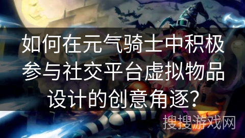 如何在元气骑士中积极参与社交平台虚拟物品设计的创意角逐？
