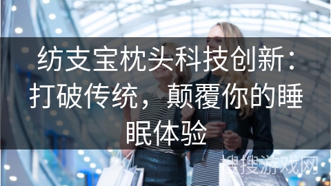 纺支宝枕头科技创新：打破传统，颠覆你的睡眠体验