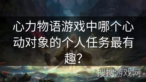 心力物语游戏中哪个心动对象的个人任务最有趣？