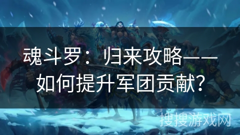 魂斗罗：归来攻略——如何提升军团贡献？