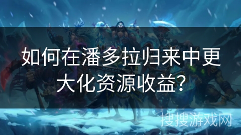 如何在潘多拉归来中更大化资源收益？