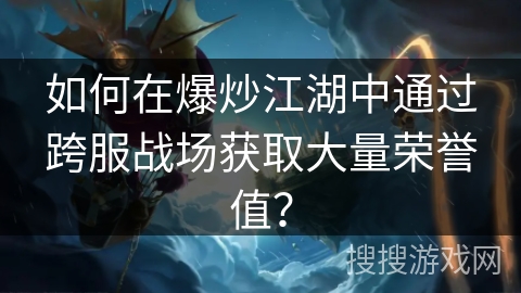 如何在爆炒江湖中通过跨服战场获取大量荣誉值？