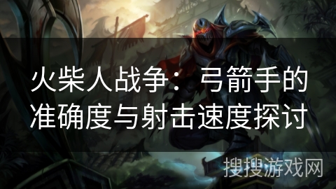 火柴人战争：弓箭手的准确度与射击速度探讨