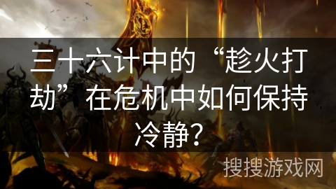 三十六计中的“趁火打劫”在危机中如何保持冷静？