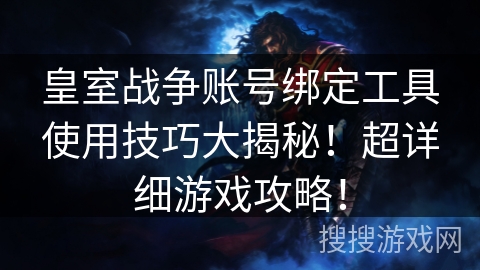 皇室战争账号绑定工具使用技巧大揭秘！超详细游戏攻略！