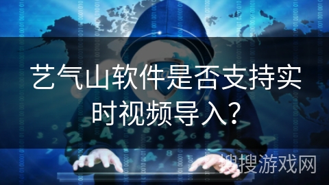 艺气山软件是否支持实时视频导入？