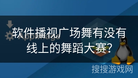 软件播视广场舞有没有线上的舞蹈大赛？